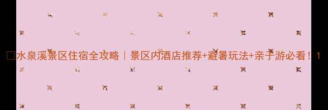 图片 🌿水泉溪景区住宿全攻略｜景区内酒店推荐+避暑玩法+亲子游必看！1