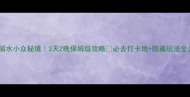 图片 🌿浙江丽水小众秘境｜3天2晚保姆级攻略✨必去打卡地+隐藏玩法全公开！1