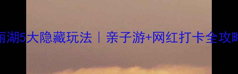 图片 🌿深圳必去！西丽湖5大隐藏玩法｜亲子游+网红打卡全攻略（附免费地图）