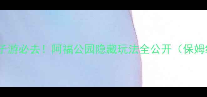 图片 🌿西安亲子游必去！阿福公园隐藏玩法全公开（保姆级攻略）1