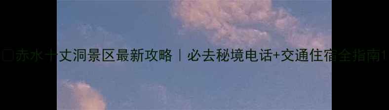 图片 🌿赤水十丈洞景区最新攻略｜必去秘境电话+交通住宿全指南1