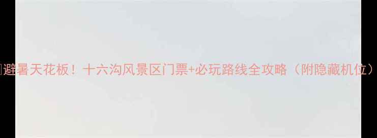 图片 🌿避暑天花板！十六沟风景区门票+必玩路线全攻略（附隐藏机位）2