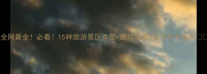 图片 📌全网最全！必看！15种旅游景区类型+避坑攻略+亲子打卡指南🌍✨2