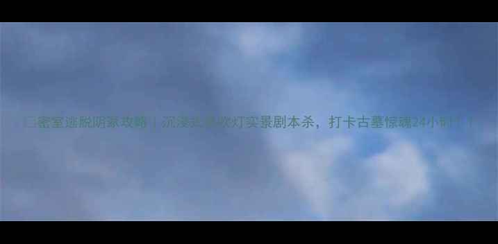 图片 📌密室逃脱阴冢攻略｜沉浸式鬼吹灯实景剧本杀，打卡古墓惊魂24小时！1