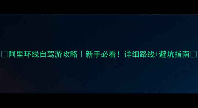 图片 📌阿里环线自驾游攻略｜新手必看！详细路线+避坑指南🌄