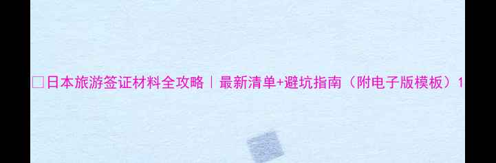 图片 📚日本旅游签证材料全攻略｜最新清单+避坑指南（附电子版模板）1