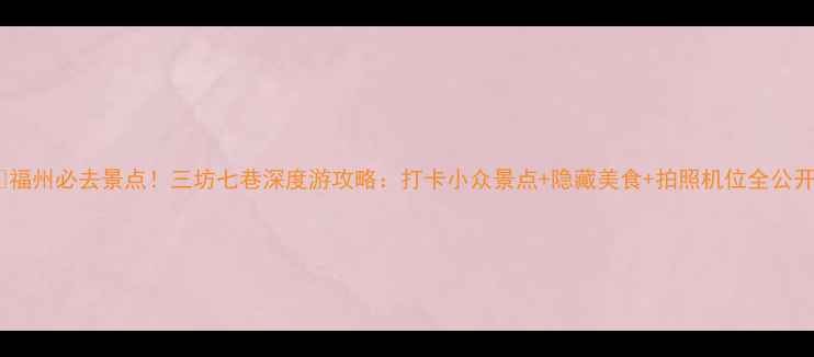 图片 📸福州必去景点！三坊七巷深度游攻略：打卡小众景点+隐藏美食+拍照机位全公开2