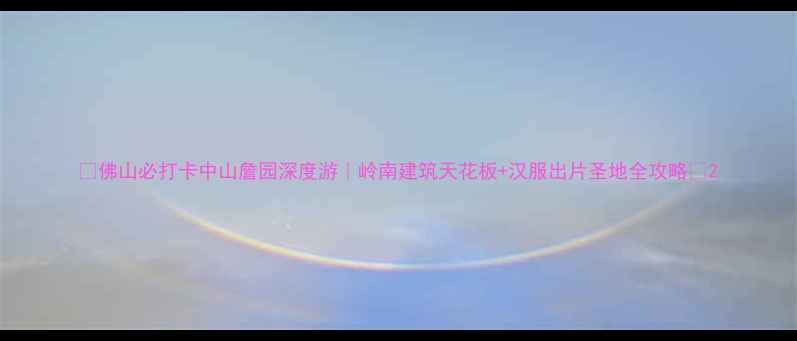 图片 🔥佛山必打卡中山詹园深度游｜岭南建筑天花板+汉服出片圣地全攻略📸2