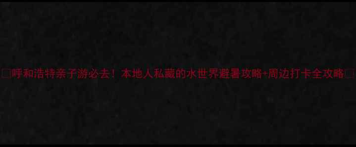 图片 🔥呼和浩特亲子游必去！本地人私藏的水世界避暑攻略+周边打卡全攻略✨