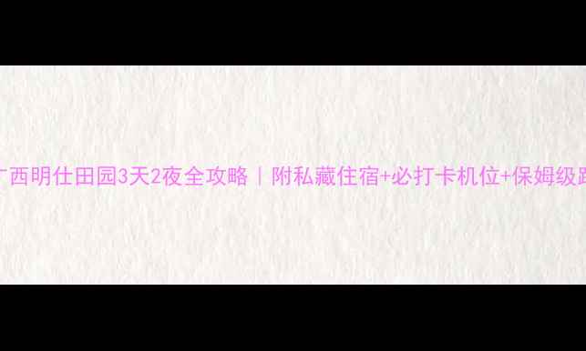 图片 🔥广西明仕田园3天2夜全攻略｜附私藏住宿+必打卡机位+保姆级路线