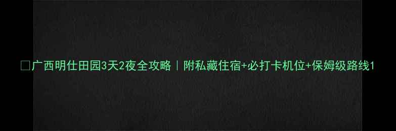 图片 🔥广西明仕田园3天2夜全攻略｜附私藏住宿+必打卡机位+保姆级路线1