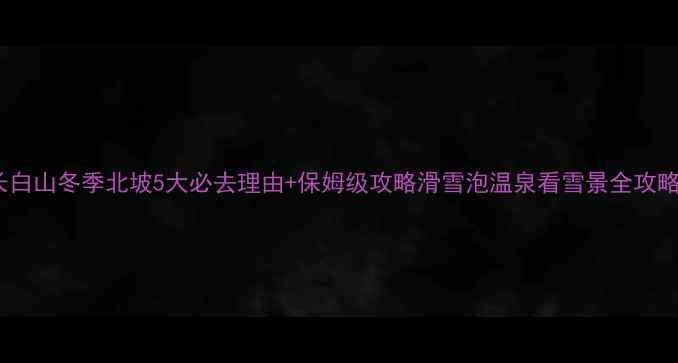 图片 🔥长白山冬季北坡5大必去理由+保姆级攻略滑雪泡温泉看雪景全攻略！2