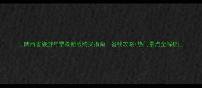 图片 🔥陕西省旅游年票最新版购买指南｜省钱攻略+热门景点全解锁✅