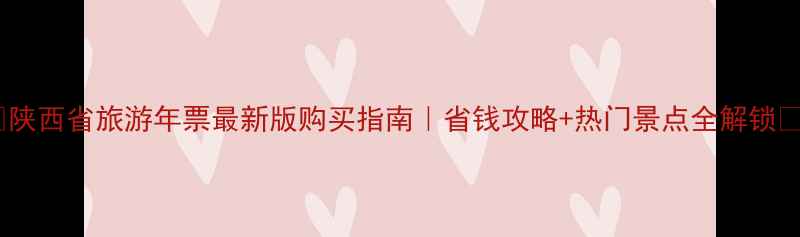 图片 🔥陕西省旅游年票最新版购买指南｜省钱攻略+热门景点全解锁✅2