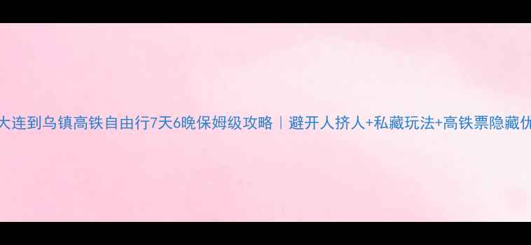图片 🚄大连到乌镇高铁自由行7天6晚保姆级攻略｜避开人挤人+私藏玩法+高铁票隐藏优惠
