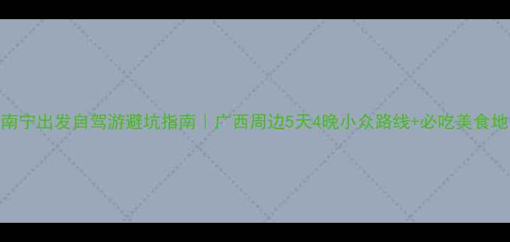 图片 🚗南宁出发自驾游避坑指南｜广西周边5天4晚小众路线+必吃美食地图