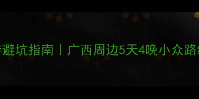 图片 🚗南宁出发自驾游避坑指南｜广西周边5天4晚小众路线+必吃美食地图1