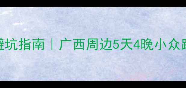 图片 🚗南宁出发自驾游避坑指南｜广西周边5天4晚小众路线+必吃美食地图2