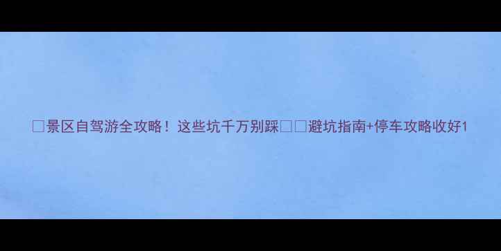 图片 🚗景区自驾游全攻略！这些坑千万别踩🚗💨避坑指南+停车攻略收好1